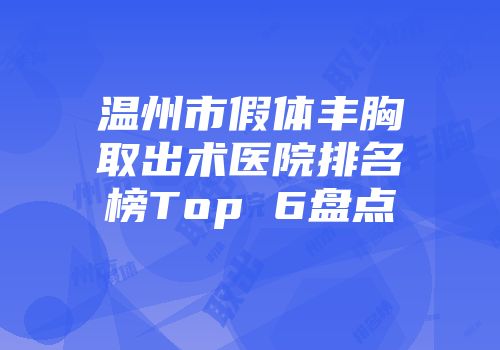 温州市假体丰胸取出术医院排名榜Top 6盘点