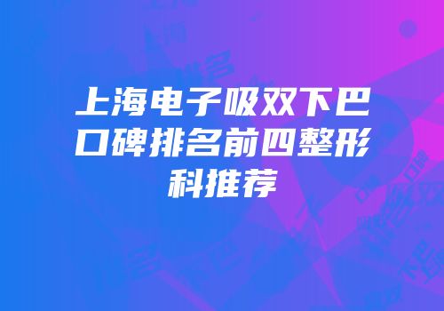 上海电子吸双下巴口碑排名前四整形科推荐
