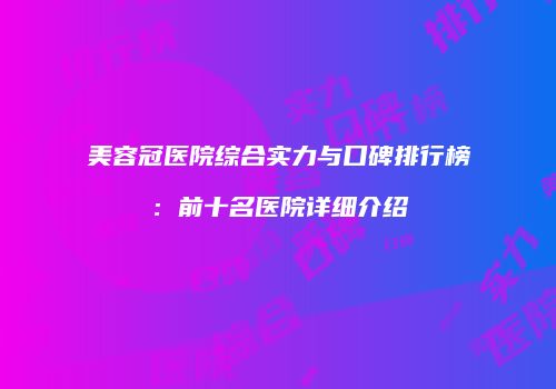 美容冠医院综合实力与口碑排行榜：前十名医院详细介绍