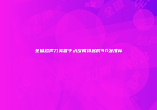 全国超声刀美容手术医院排名前50强推荐