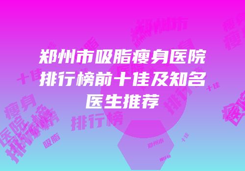 郑州市吸脂瘦身医院排行榜前十佳及知名医生推荐