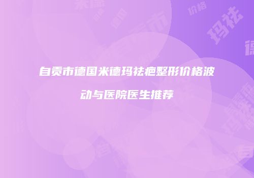 自贡市德国米德玛祛疤整形价格波动与医院医生推荐