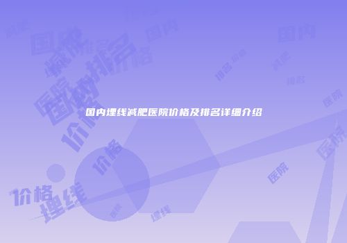 国内埋线减肥医院价格及排名详细介绍