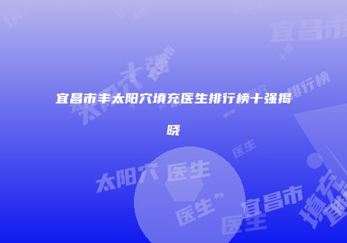 宜昌市丰太阳穴填充医生排行榜十强揭晓