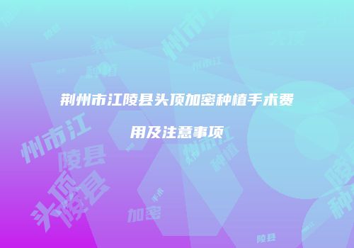 荆州市江陵县头顶加密种植手术费用及注意事项