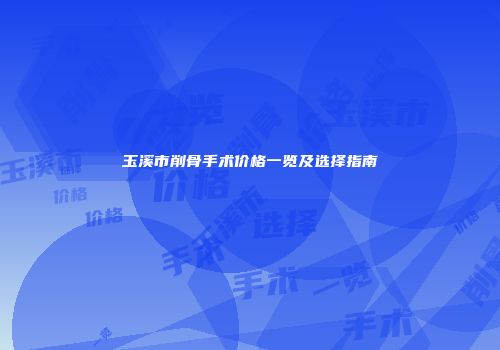 玉溪市削骨手术价格一览及选择指南