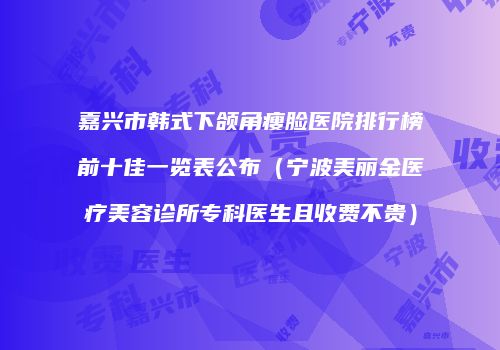 嘉兴市韩式下颌角瘦脸医院排行榜前十佳一览表公布（宁波美丽金医疗美容诊所专科医生且收费不贵）