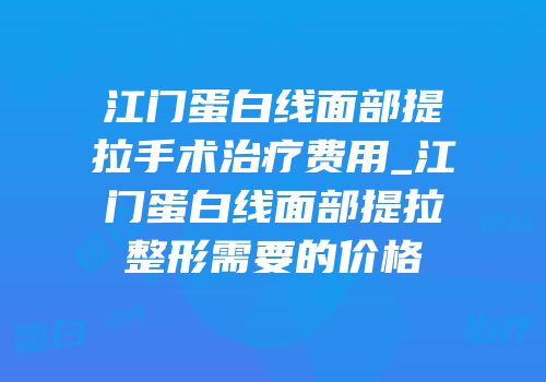 江门蛋白线面部提拉手术治疗费用_江门蛋白线面部提拉整形需要的价格