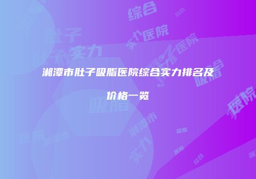 湘潭市肚子吸脂医院综合实力排名及价格一览