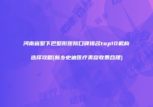 河南省整下巴整形医院口碑排名top10机构选择攻略(新乡史迪医疗美容收费合理)
