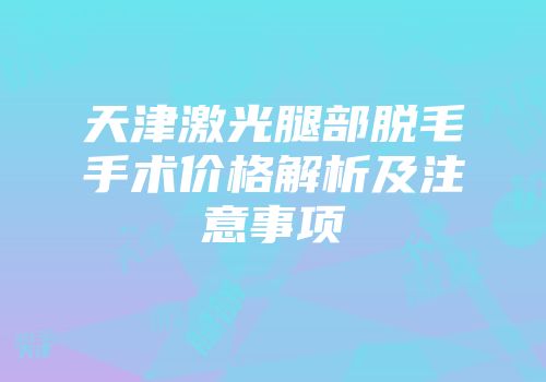 天津激光腿部脱毛手术价格解析及注意事项