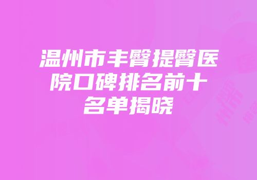 温州市丰臀提臀医院口碑排名前十名单揭晓