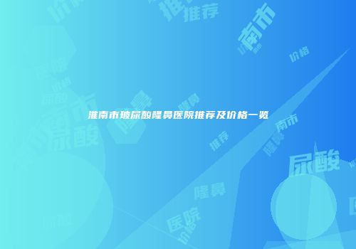 淮南市玻尿酸隆鼻医院推荐及价格一览