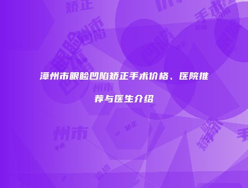 漳州市眼睑凹陷矫正手术价格、医院推荐与医生介绍