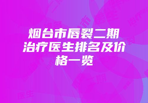 烟台市唇裂二期治疗医生排名及价格一览