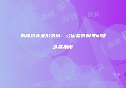 揭秘鼻头整形费用：多因素影响与明智选择指南