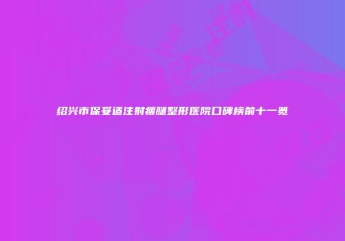 绍兴市保妥适注射瘦腿整形医院口碑榜前十一览