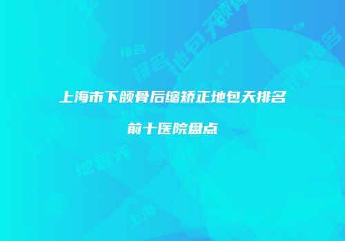 上海市下颌骨后缩矫正地包天排名前十医院盘点