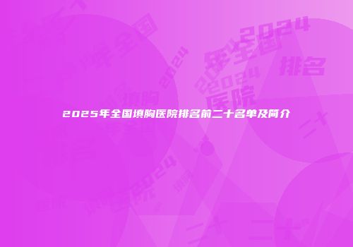 2025年全国填胸医院排名前二十名单及简介