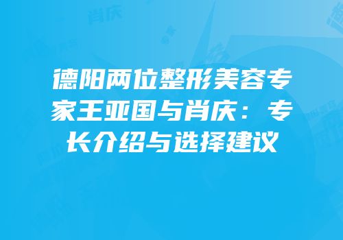 德阳两位整形美容专家王亚国与肖庆：专长介绍与选择建议