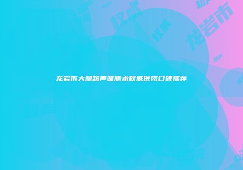 龙岩市大腿超声吸脂术权威医院口碑推荐