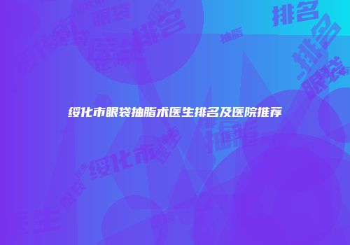 绥化市眼袋抽脂术医生排名及医院推荐