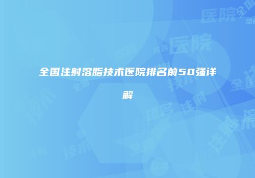 全国注射溶脂技术医院排名前50强详解