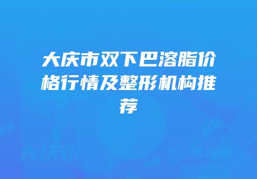 大庆市双下巴溶脂价格行情及整形机构推荐