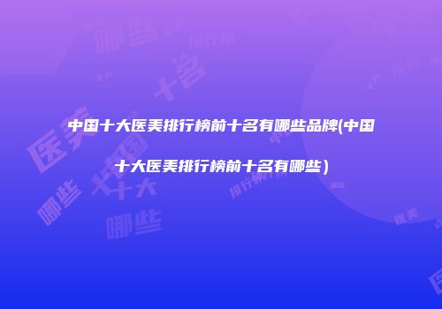 中国十大医美排行榜前十名有哪些品牌(中国十大医美排行榜前十名有哪些）