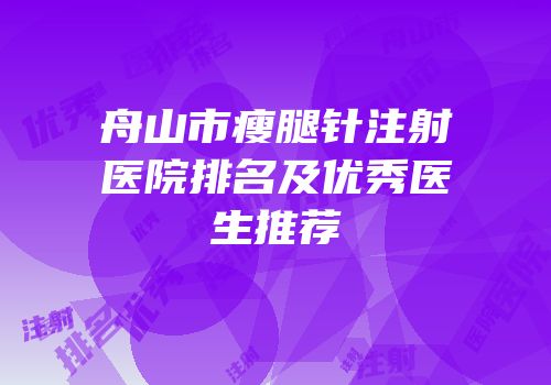 舟山市瘦腿针注射医院排名及优秀医生推荐