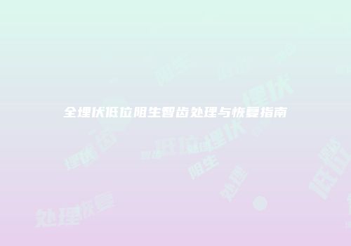 全埋伏低位阻生智齿处理与恢复指南