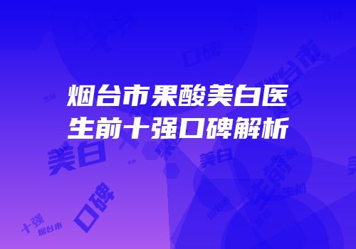 烟台市果酸美白医生前十强口碑解析