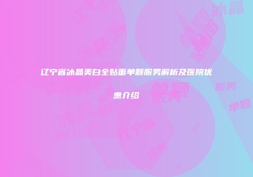 辽宁省冰晶美白全贴面单颗服务解析及医院优惠介绍