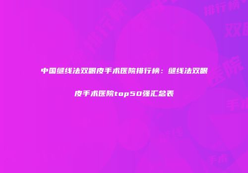 中国缝线法双眼皮手术医院排行榜：缝线法双眼皮手术医院top50强汇总表