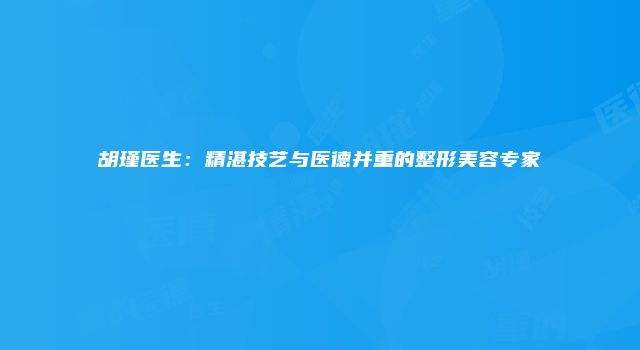 胡瑾医生：精湛技艺与医德并重的整形美容专家