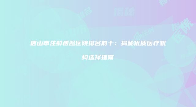 唐山市注射瘦脸医院排名前十：揭秘优质医疗机构选择指南