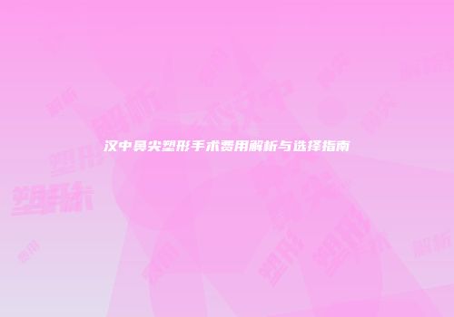 汉中鼻尖塑形手术费用解析与选择指南