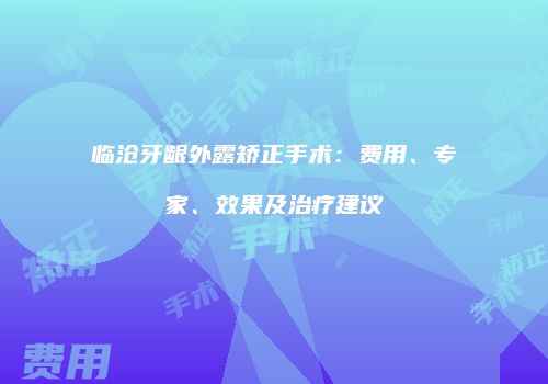 临沧牙龈外露矫正手术：费用、专家、效果及治疗建议