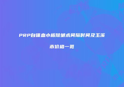 PRP自体血小板除皱术间隔时间及玉溪市价格一览
