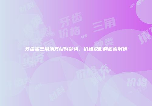 牙齿黑三角填充材料种类、价格及影响因素解析
