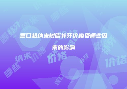 营口超纳米树脂补牙价格受哪些因素的影响
