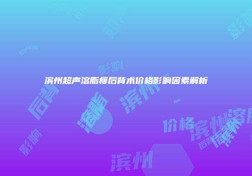 滨州超声溶脂瘦后背术价格影响因素解析