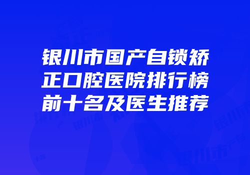 银川市国产自锁矫正口腔医院排行榜前十名及医生推荐