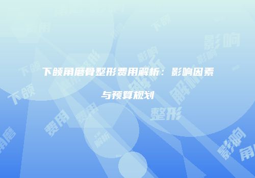 下颌角磨骨整形费用解析：影响因素与预算规划