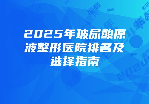 2025年玻尿酸原液整形医院排名及选择指南