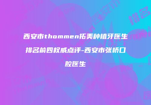 西安市thommen拓美种植牙医生排名前四权威点评-西安市张桥口腔医生