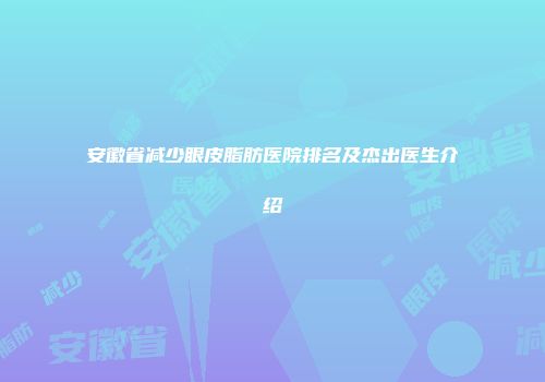 安徽省减少眼皮脂肪医院排名及杰出医生介绍