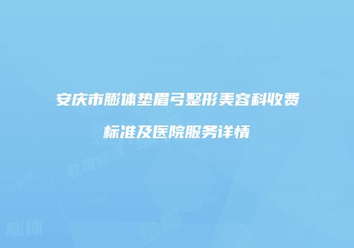安庆市膨体垫眉弓整形美容科收费标准及医院服务详情