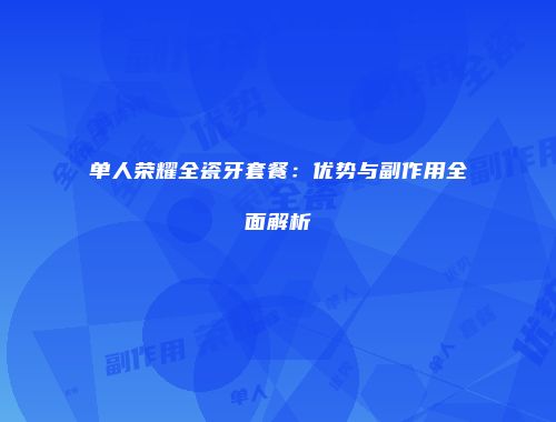 单人荣耀全瓷牙套餐：优势与副作用全面解析