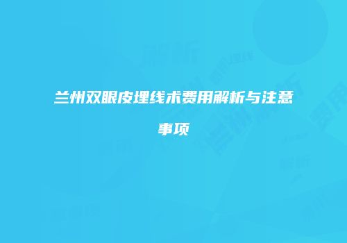 兰州双眼皮埋线术费用解析与注意事项